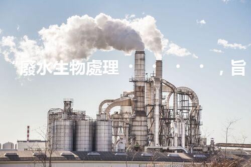 “廢水生物處理，旨在凈化水源，守護(hù)碧水藍(lán)天”